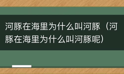 河豚在海里为什么叫河豚（河豚在海里为什么叫河豚呢）