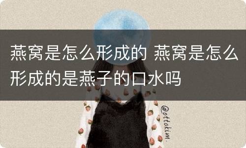 燕窝是怎么形成的 燕窝是怎么形成的是燕子的口水吗