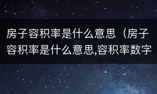 房子容积率是什么意思（房子容积率是什么意思,容积率数字越大好,还是越小好）