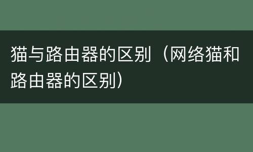 猫与路由器的区别（网络猫和路由器的区别）