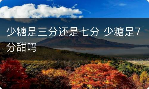 少糖是三分还是七分 少糖是7分甜吗