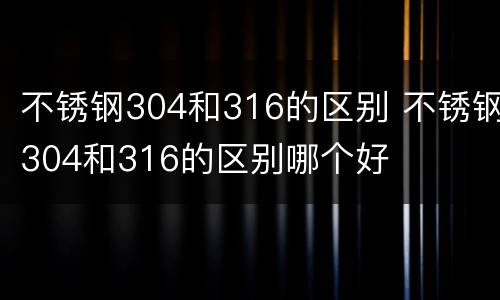 不锈钢304和316的区别 不锈钢304和316的区别哪个好