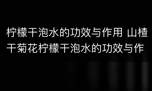 柠檬干泡水的功效与作用 山楂干菊花柠檬干泡水的功效与作用