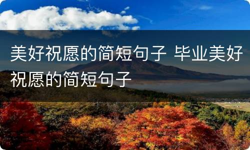 美好祝愿的简短句子 毕业美好祝愿的简短句子