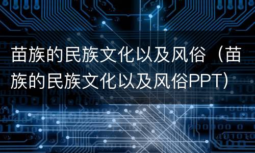 苗族的民族文化以及风俗（苗族的民族文化以及风俗PPT）