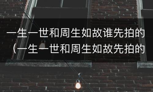 一生一世和周生如故谁先拍的（一生一世和周生如故先拍的哪个）