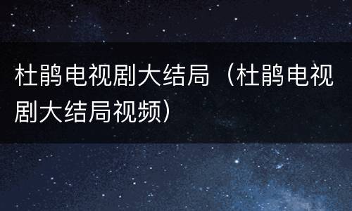 杜鹃电视剧大结局（杜鹃电视剧大结局视频）