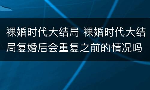 裸婚时代大结局 裸婚时代大结局复婚后会重复之前的情况吗
