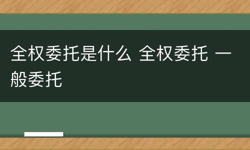 全权委托是什么 全权委托 一般委托