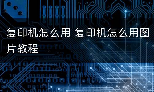 复印机怎么用 复印机怎么用图片教程