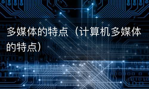 多媒体的特点（计算机多媒体的特点）