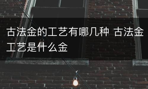 古法金的工艺有哪几种 古法金工艺是什么金