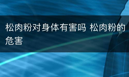 松肉粉对身体有害吗 松肉粉的危害