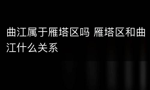 曲江属于雁塔区吗 雁塔区和曲江什么关系