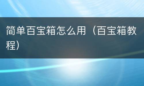 简单百宝箱怎么用（百宝箱教程）