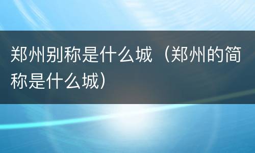 郑州别称是什么城（郑州的简称是什么城）