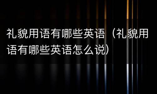 礼貌用语有哪些英语（礼貌用语有哪些英语怎么说）