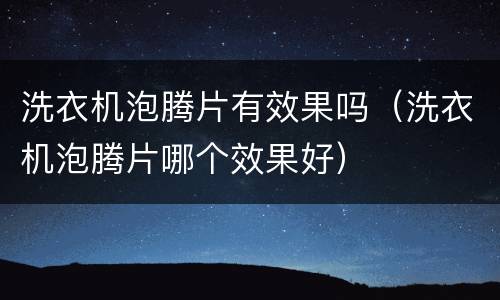 洗衣机泡腾片有效果吗（洗衣机泡腾片哪个效果好）