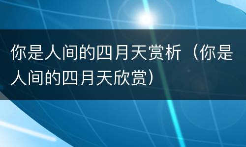 你是人间的四月天赏析（你是人间的四月天欣赏）