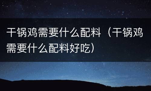 干锅鸡需要什么配料（干锅鸡需要什么配料好吃）