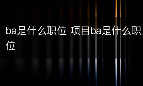 ba是什么职位 项目ba是什么职位