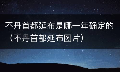 不丹首都延布是哪一年确定的（不丹首都延布图片）