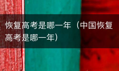 恢复高考是哪一年（中国恢复高考是哪一年）