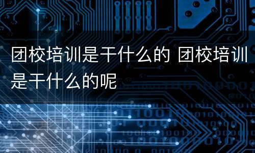 团校培训是干什么的 团校培训是干什么的呢