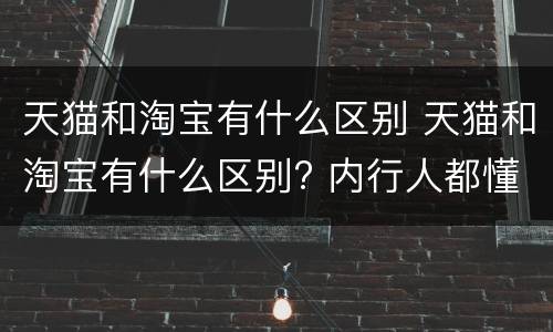 天猫和淘宝有什么区别 天猫和淘宝有什么区别? 内行人都懂