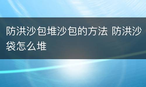 防洪沙包堆沙包的方法 防洪沙袋怎么堆