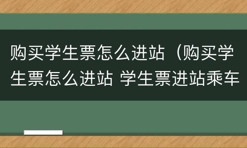 购买学生票怎么进站（购买学生票怎么进站 学生票进站乘车流程）