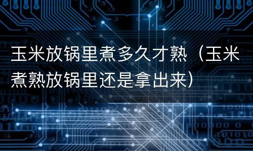 玉米放锅里煮多久才熟（玉米煮熟放锅里还是拿出来）