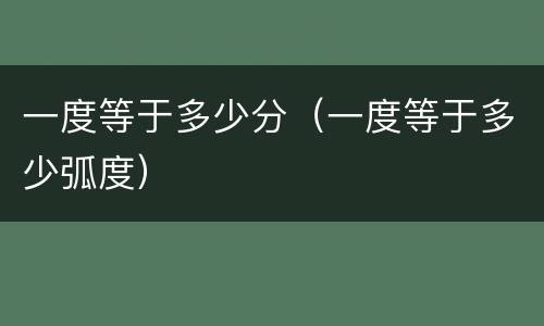 一度等于多少分（一度等于多少弧度）