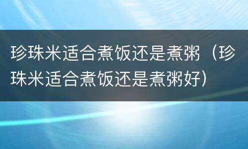 珍珠米适合煮饭还是煮粥（珍珠米适合煮饭还是煮粥好）