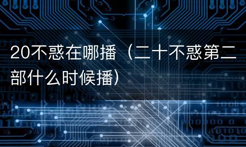 20不惑在哪播（二十不惑第二部什么时候播）