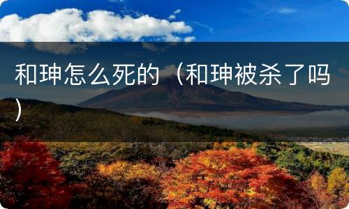 和珅怎么死的（和珅被杀了吗）
