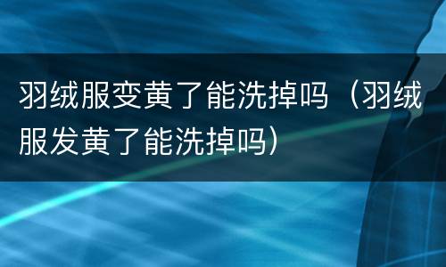 羽绒服变黄了能洗掉吗（羽绒服发黄了能洗掉吗）