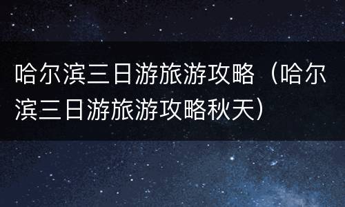 哈尔滨三日游旅游攻略（哈尔滨三日游旅游攻略秋天）
