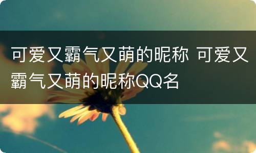 可爱又霸气又萌的昵称 可爱又霸气又萌的昵称QQ名