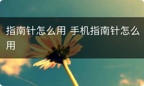 指南针怎么用 手机指南针怎么用