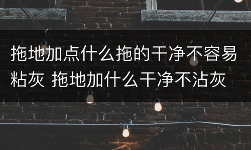 拖地加点什么拖的干净不容易粘灰 拖地加什么干净不沾灰