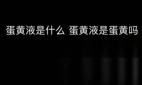 蛋黄液是什么 蛋黄液是蛋黄吗
