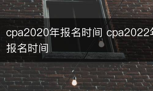 cpa2020年报名时间 cpa2022年报名时间