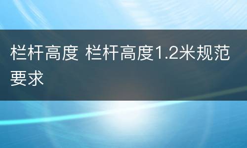 栏杆高度 栏杆高度1.2米规范要求