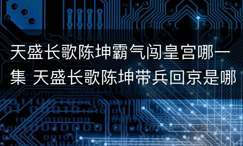 天盛长歌陈坤霸气闯皇宫哪一集 天盛长歌陈坤带兵回京是哪一集