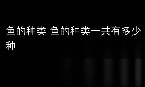 鱼的种类 鱼的种类一共有多少种