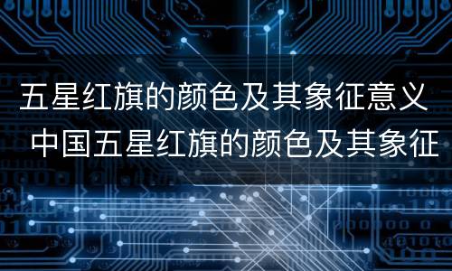 五星红旗的颜色及其象征意义 中国五星红旗的颜色及其象征意义