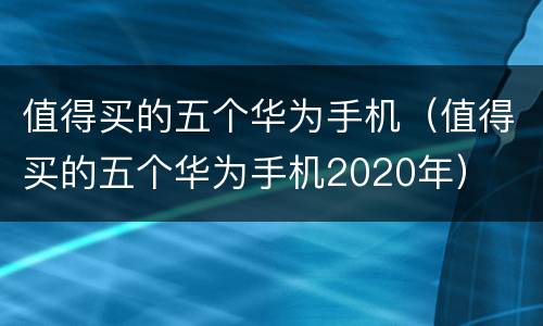 值得买的五个华为手机（值得买的五个华为手机2020年）
