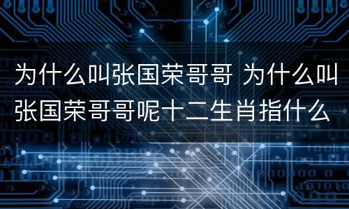 为什么叫张国荣哥哥 为什么叫张国荣哥哥呢十二生肖指什么生肖