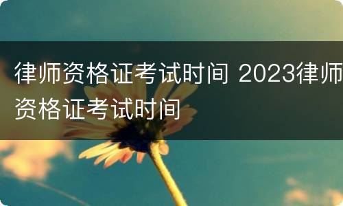 律师资格证考试时间 2023律师资格证考试时间